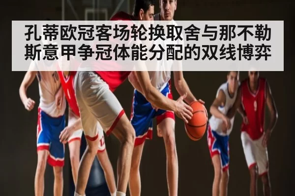 孔蒂欧冠客场轮换取舍与那不勒斯意甲争冠体能分配的双线博弈