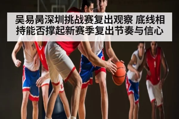 吴易昺深圳挑战赛复出观察 底线相持能否撑起新赛季复出节奏与信心